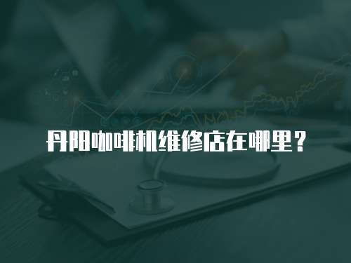 丹陽(yáng)咖啡機(jī)維修店在哪里？