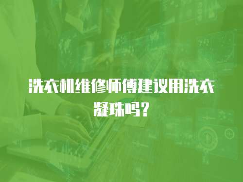 洗衣機維修師傅建議用洗衣凝珠嗎？
