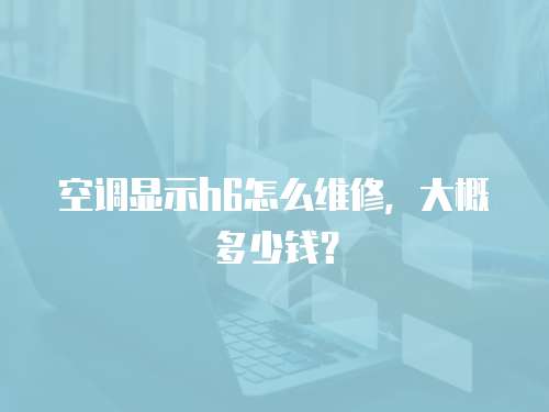 空調顯示h6怎么維修，大概多少錢？