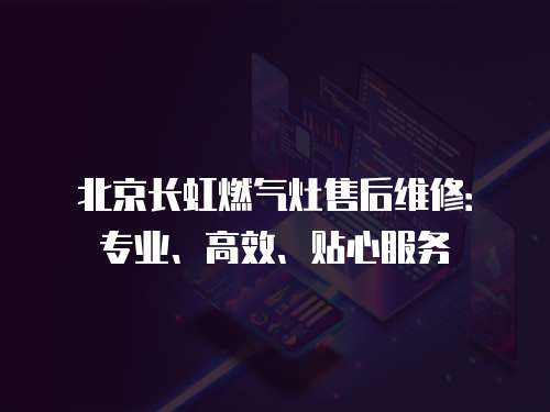 北京長(zhǎng)虹燃?xì)庠钍酆缶S修：專(zhuān)業(yè)、高效、貼心服務(wù)