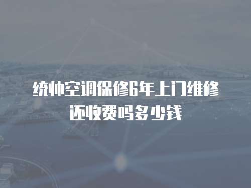 統帥空調保修6年上門維修還收費嗎多少錢