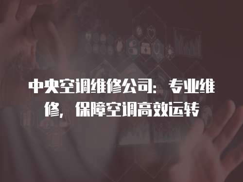 中央空調(diào)維修公司：專業(yè)維修，保障空調(diào)高效運(yùn)轉(zhuǎn)