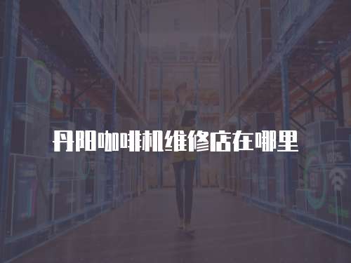 丹陽咖啡機維修店在哪里