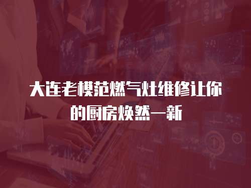 大連老模范燃?xì)庠罹S修讓你的廚房煥然一新