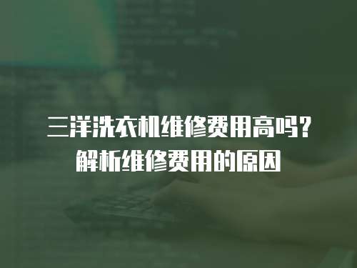 三洋洗衣機維修費用高嗎？解析維修費用的原因