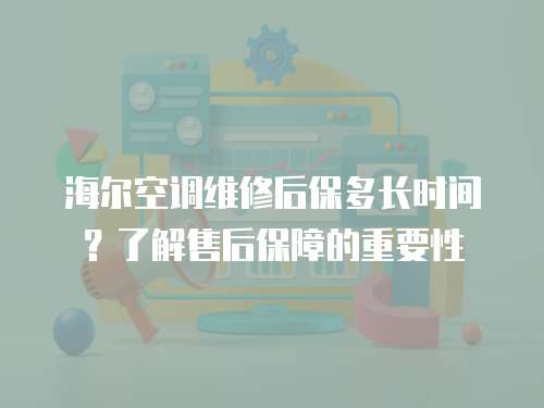 海爾空調(diào)維修后保多長時間？了解售后保障的重要性