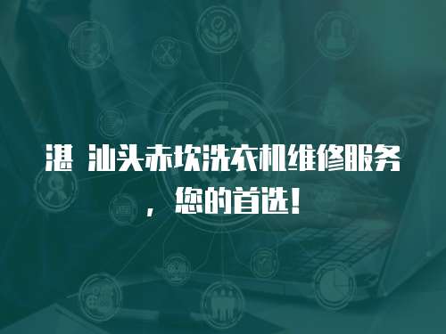 湛 汕頭赤坎洗衣機維修服務，您的首選！