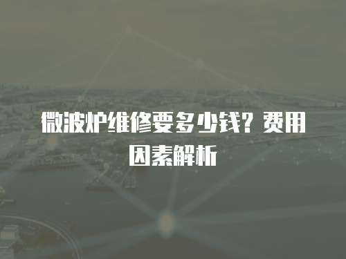 微波爐維修要多少錢？費用因素解析