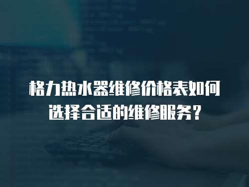 格力熱水器維修價格表如何選擇合適的維修服務？