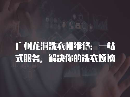 廣州龍洞洗衣機維修：一站式服務(wù)，解決你的洗衣煩惱