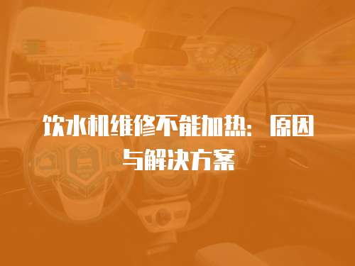 飲水機維修不能加熱：原因與解決方案