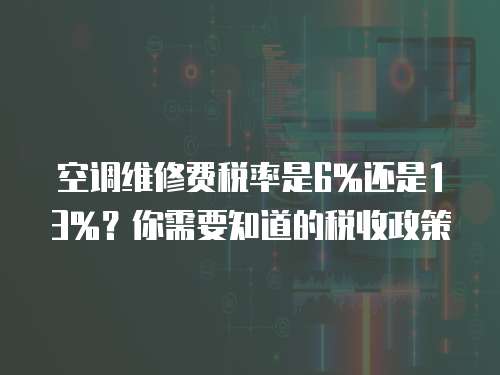 空調維修費稅率是6%還是13%？你需要知道的稅收政策