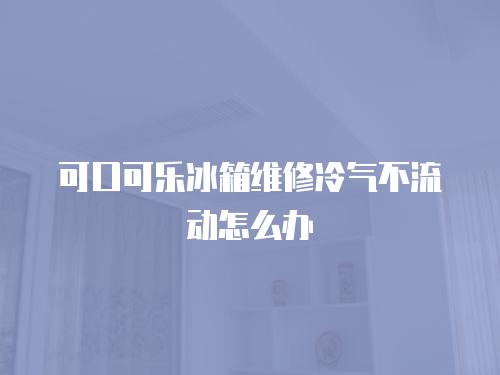 可口可樂冰箱維修冷氣不流動怎么辦