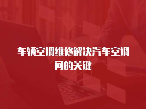 車輛空調(diào)維修解決汽車空調(diào)問的關(guān)鍵