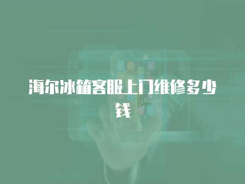 海爾冰箱客服上門維修多少錢