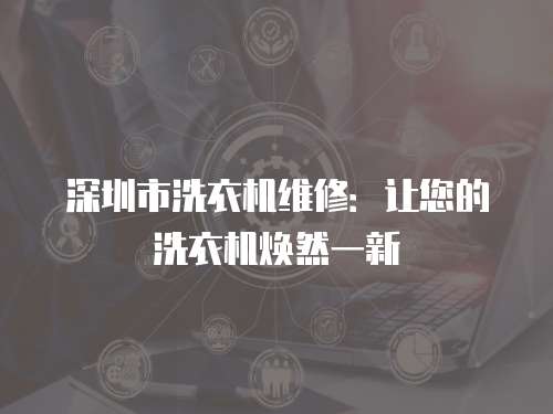 深圳市洗衣機維修：讓您的洗衣機煥然一新