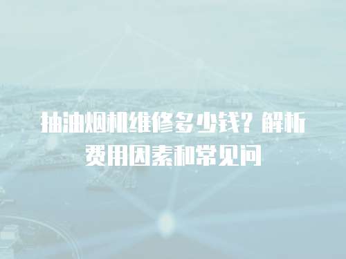 抽油煙機(jī)維修多少錢？解析費(fèi)用因素和常見問