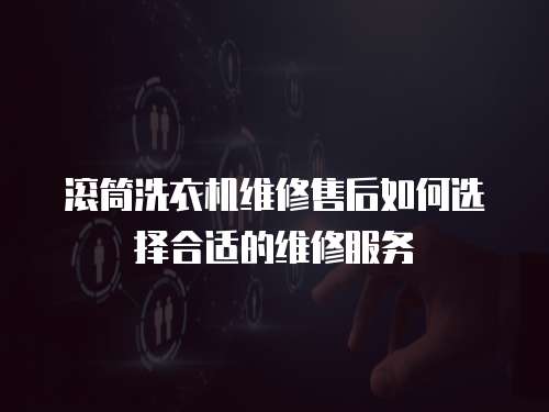 滾筒洗衣機(jī)維修售后如何選擇合適的維修服務(wù)