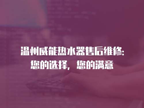 溫州威能熱水器售后維修：您的選擇，您的滿意