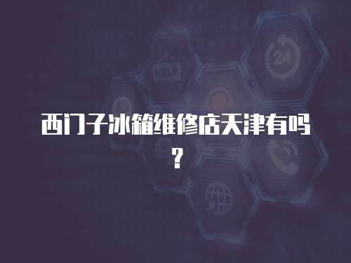 西門子冰箱維修店天津有嗎？