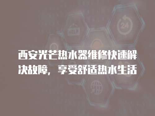 西安光芒熱水器維修快速解決故障，享受舒適熱水生活