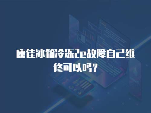 康佳冰箱冷凍2e故障自己維修可以嗎？