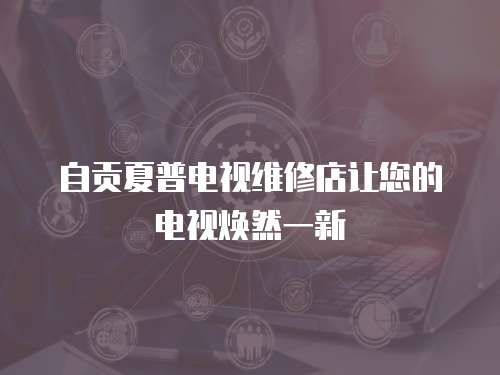 自貢夏普電視維修店讓您的電視煥然一新