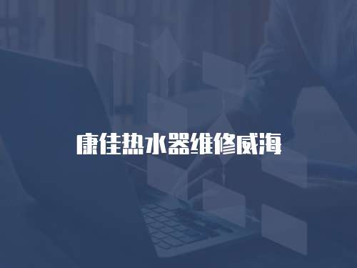 康佳熱水器維修威海