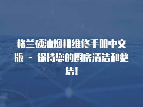 格蘭碩油煙機維修手冊中文版 - 保持您的廚房清潔和整潔！