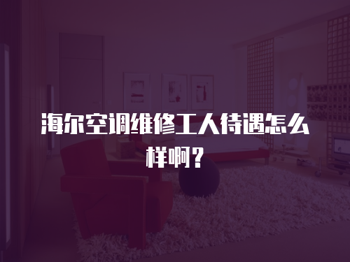海爾空調(diào)維修工人待遇怎么樣啊？