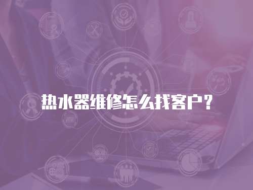熱水器維修怎么找客戶？