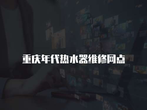 重慶年代熱水器維修網(wǎng)點