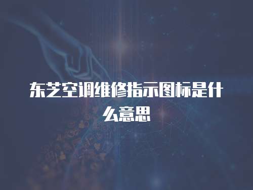 東芝空調(diào)維修指示圖標(biāo)是什么意思