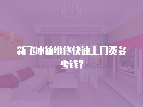 新飛冰箱維修快速上門費多少錢？