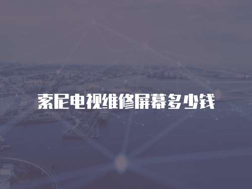 索尼電視維修屏幕多少錢