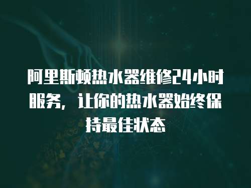 阿里斯頓熱水器維修24小時服務，讓你的熱水器始終保持最佳狀態