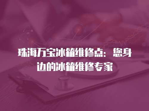 珠海萬寶冰箱維修點：您身邊的冰箱維修專家