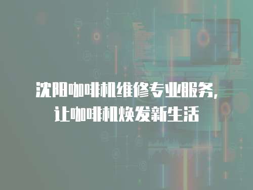 沈陽咖啡機(jī)維修專業(yè)服務(wù)，讓咖啡機(jī)煥發(fā)新生活