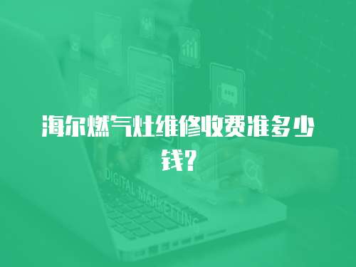 海爾燃?xì)庠罹S修收費(fèi)準(zhǔn)多少錢(qián)？