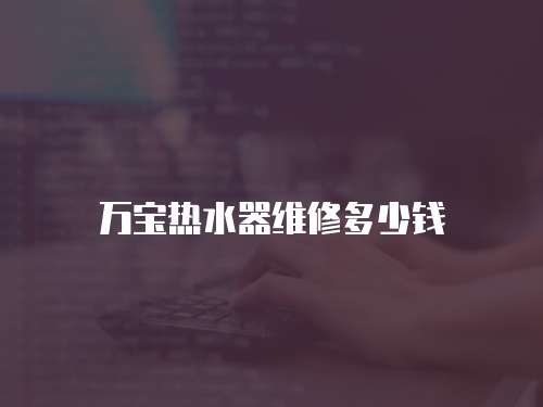 萬寶熱水器維修多少錢