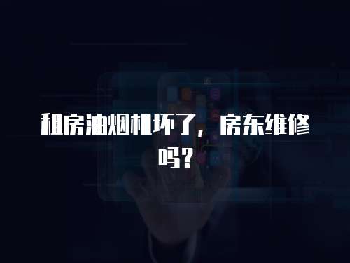 租房油煙機壞了，房東維修嗎？