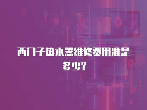 西門子熱水器維修費用準是多少？
