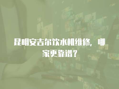 昆明安吉爾飲水機維修，哪家更靠譜？