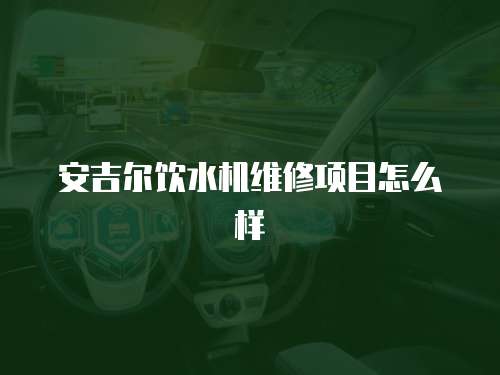 安吉爾飲水機維修項目怎么樣