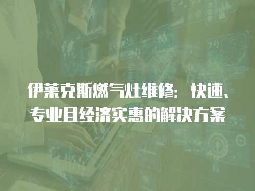伊萊克斯燃?xì)庠罹S修：快速、專業(yè)且經(jīng)濟(jì)實(shí)惠的解決方案