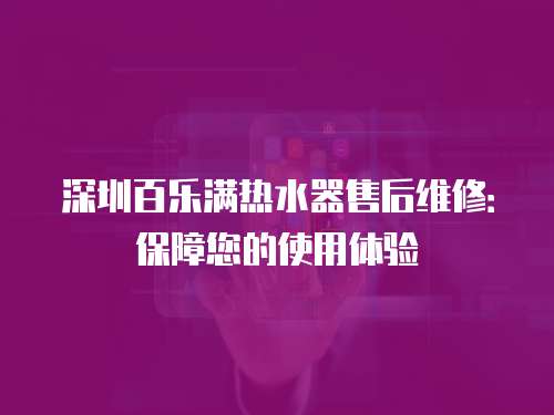 深圳百樂(lè)滿熱水器售后維修：保障您的使用體驗(yàn)