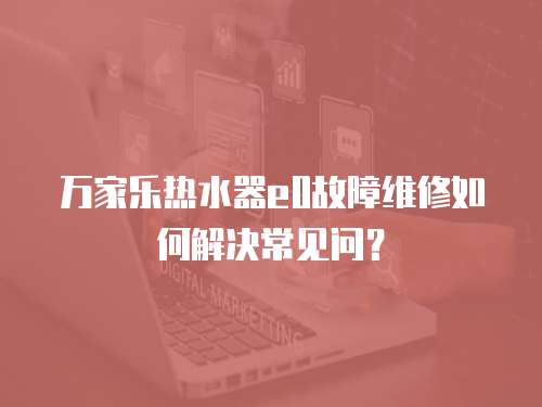 萬家樂熱水器e0故障維修如何解決常見問？
