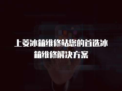 上菱冰箱維修站您的首選冰箱維修解決方案