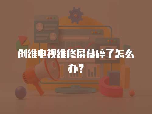 創維電視維修屏幕碎了怎么辦？