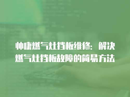 帥康燃氣灶擋板維修：解決燃氣灶擋板故障的簡易方法